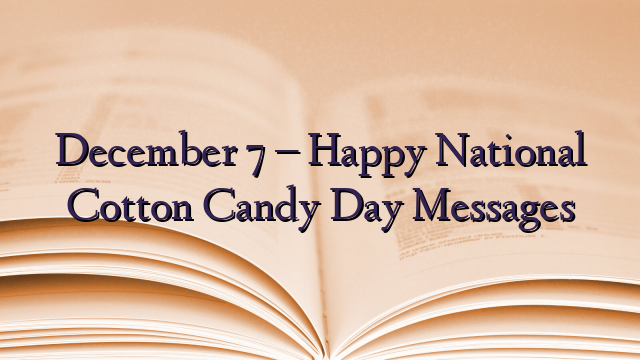 December 7 – Happy National Cotton Candy Day Messages